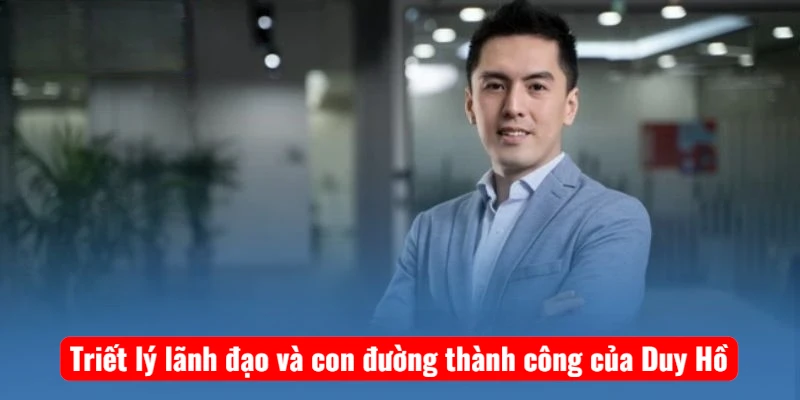 Triết lý lãnh đạo và con đường thành công của Duy Hồ